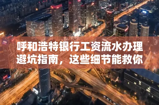 呼和浩特银行工资流水办理避坑指南,这些细节能救你钱包!