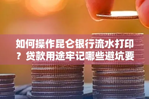 如何操作昆仑银行流水打印?贷款用途牢记哪些避坑要点?