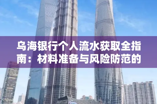 乌海银行个人流水获取全指南:材料准备与风险防范的实用技巧