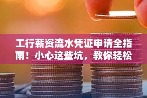 工行薪资流水凭证申请全指南!小心这些坑,教你轻松避雷