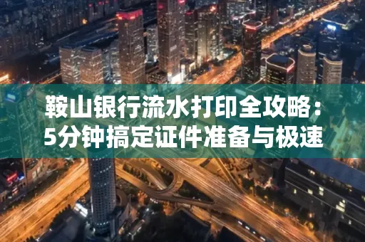 鞍山银行流水打印全攻略:5分钟搞定证件准备与极速操作