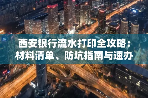 西安银行流水打印全攻略:材料清单、防坑指南与速办技巧