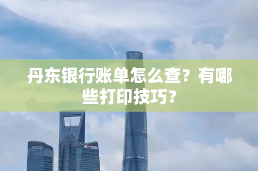丹东银行账单怎么查?有哪些打印技巧?