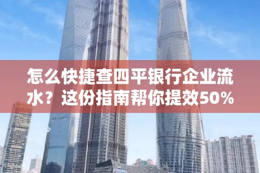怎么快捷查四平银行企业流水?这份指南帮你提效50%