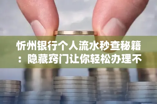 忻州银行个人流水秒查秘籍:隐藏窍门让你轻松办理不绕路