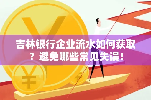 吉林银行企业流水如何获取?避免哪些常见失误!