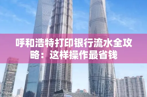 呼和浩特打印银行流水全攻略：这样操作最省钱