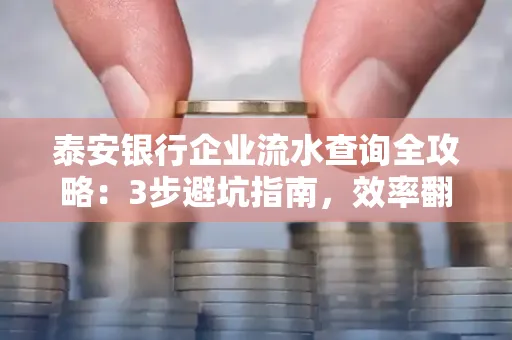 泰安银行企业流水查询全攻略:3步避坑指南,效率翻倍真相揭秘!