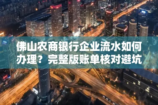 佛山农商银行企业流水如何办理?完整版账单核对避坑指南?合法操作流程