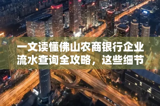 一文读懂佛山农商银行企业流水查询全攻略,这些细节千万别忽视