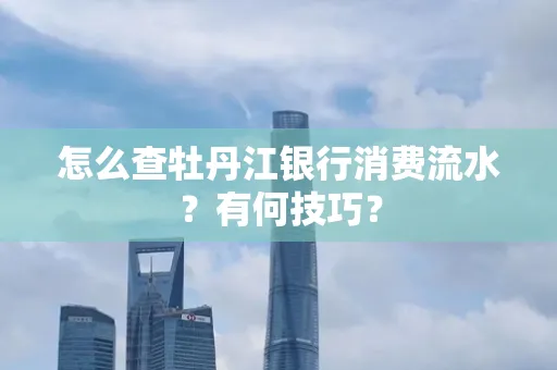 怎么查牡丹江银行消费流水?有何技巧?
