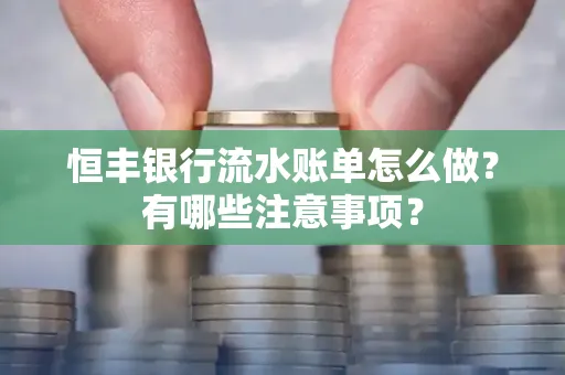 恒丰银行流水账单怎么做?有哪些注意事项?