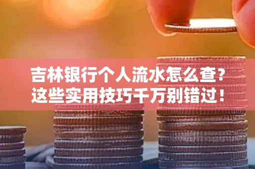 吉林银行个人流水怎么查?这些实用技巧千万别错过!