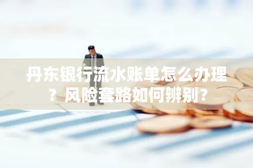 丹东银行流水账单怎么办理?风险套路如何辨别?