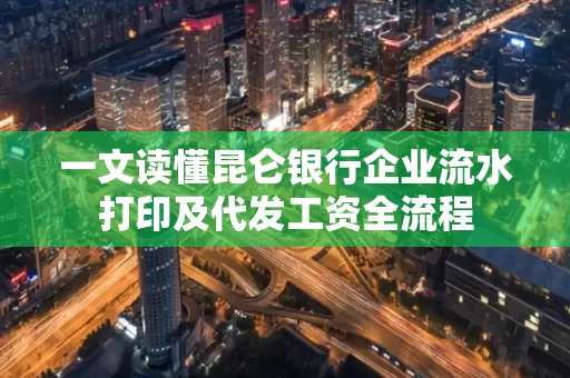 一文读懂昆仑银行企业流水打印及代发工资全流程