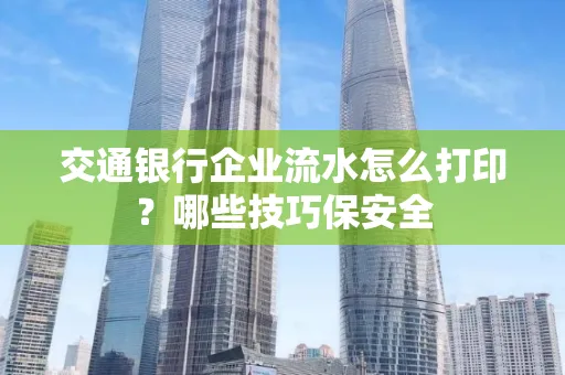 交通银行企业流水怎么打印？哪些技巧保安全