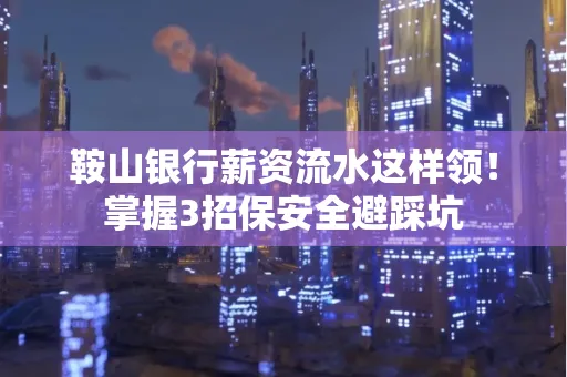 鞍山银行薪资流水这样领！掌握3招保安全避踩坑