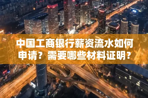 中国工商银行薪资流水如何申请?需要哪些材料证明?