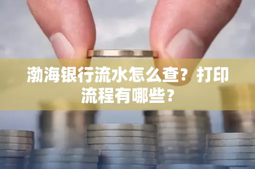 渤海银行流水怎么查?打印流程有哪些?