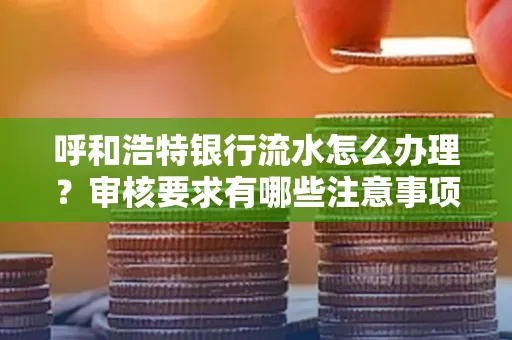 呼和浩特银行流水怎么办理?审核要求有哪些注意事项?