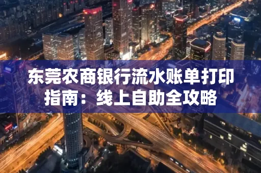 东莞农商银行流水账单打印指南:线上自助全攻略