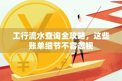 工行流水查询全攻略,这些账单细节不容忽视