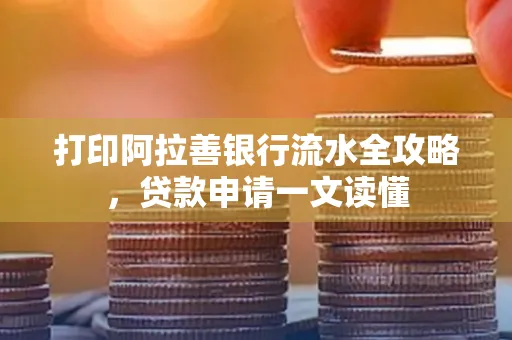打印阿拉善银行流水全攻略,贷款申请一文读懂