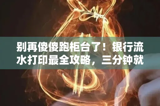 别再傻傻跑柜台了!银行流水打印最全攻略,三分钟就搞懂