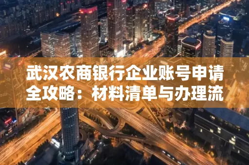 武汉农商银行企业账号申请全攻略:材料清单与办理流程详解