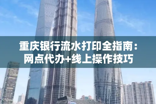 重庆银行流水打印全指南:网点代办+线上操作技巧
