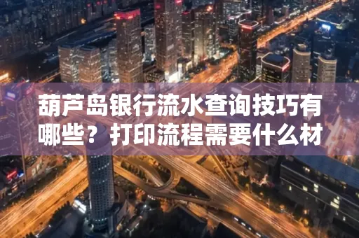 葫芦岛银行流水查询技巧有哪些?打印流程需要什么材料避免贷款风险