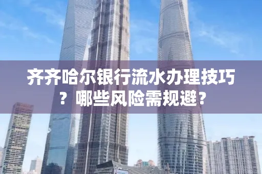 齐齐哈尔银行流水办理技巧?哪些风险需规避?