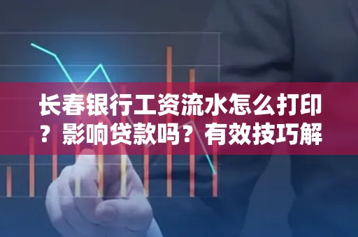 长春银行工资流水怎么打印?影响贷款吗?有效技巧解析