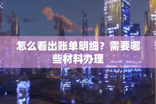 怎么看出账单明细?需要哪些材料办理