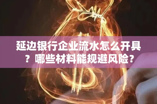 延边银行企业流水怎么开具?哪些材料能规避风险?