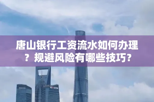 唐山银行工资流水如何办理?规避风险有哪些技巧?