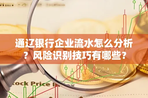 通辽银行企业流水怎么分析?风险识别技巧有哪些?