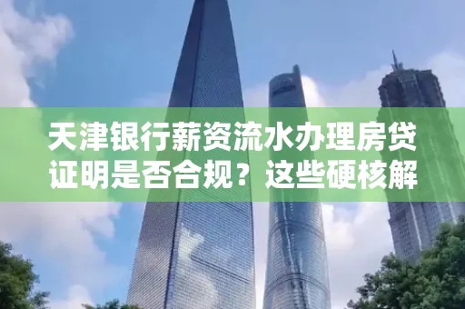 天津银行薪资流水办理房贷证明是否合规?这些硬核解析帮你避坑