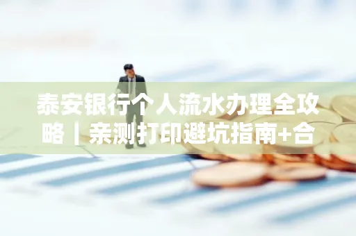 泰安银行个人流水办理全攻略|亲测打印避坑指南+合规要点