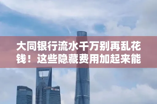 大同银行流水千万别再乱花钱!这些隐藏费用加起来能比工资还高