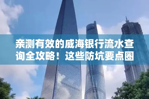 亲测有效的威海银行流水查询全攻略!这些防坑要点圈起来重点看