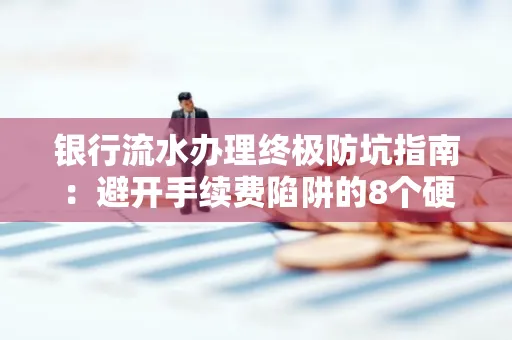 银行流水办理终极防坑指南:避开手续费陷阱的8个硬核技巧