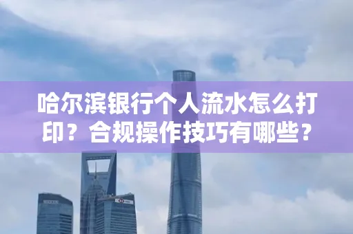 哈尔滨银行个人流水怎么打印?合规操作技巧有哪些?
