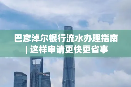 巴彦淖尔银行流水办理指南 | 这样申请更快更省事