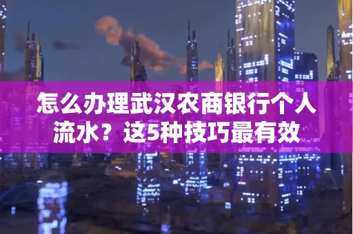 怎么办理武汉农商银行个人流水?这5种技巧最有效