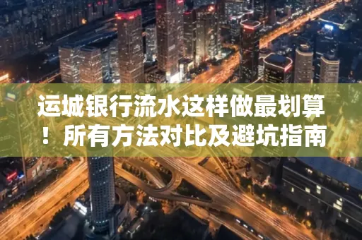 运城银行流水这样做最划算!所有方法对比及避坑指南