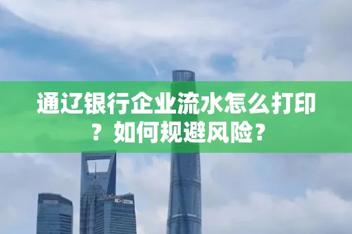 通辽银行企业流水怎么打印?如何规避风险?