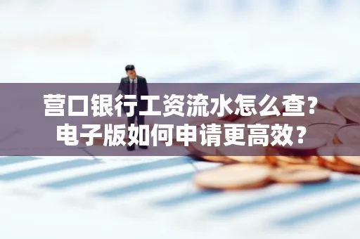 营口银行工资流水怎么查?电子版如何申请更高效?