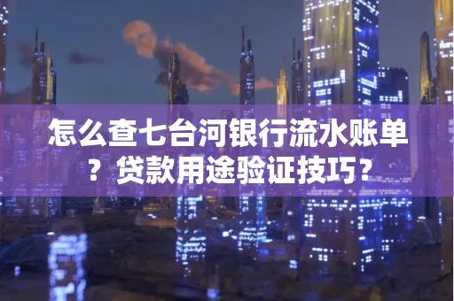 怎么查七台河银行流水账单?贷款用途验证技巧?