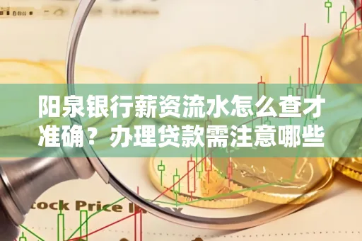 阳泉银行薪资流水怎么查才准确？办理贷款需注意哪些细节？